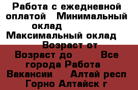 Работа с ежедневной оплатой › Минимальный оклад ­ 30 000 › Максимальный оклад ­ 100 000 › Возраст от ­ 18 › Возраст до ­ 40 - Все города Работа » Вакансии   . Алтай респ.,Горно-Алтайск г.